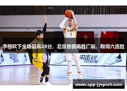 李根砍下全场最高28分，北京首钢再胜广厦，取得六连胜