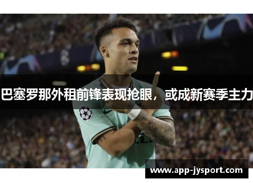 巴塞罗那外租前锋表现抢眼，或成新赛季主力