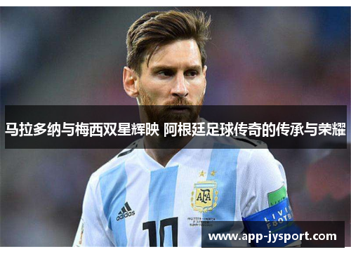 马拉多纳与梅西双星辉映 阿根廷足球传奇的传承与荣耀 马拉多纳与梅西双星辉映 阿根廷足球传奇的传承与荣耀