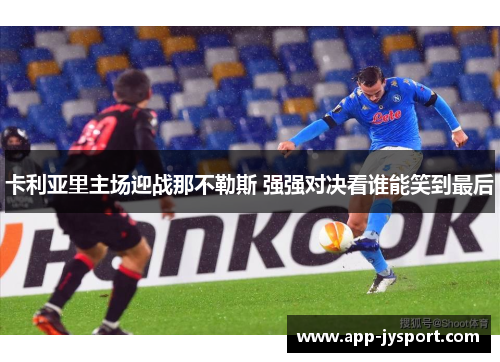 卡利亚里主场迎战那不勒斯 强强对决看谁能笑到最后 卡利亚里主场迎战那不勒斯 强强对决看谁能笑到最后