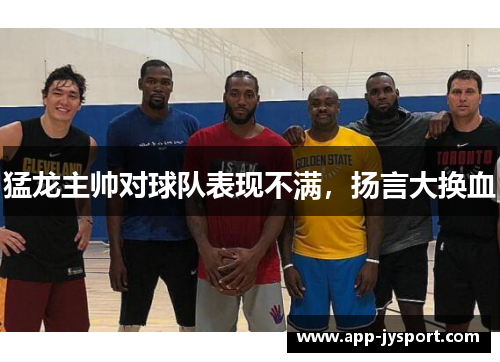 猛龙主帅对球队表现不满，扬言大换血