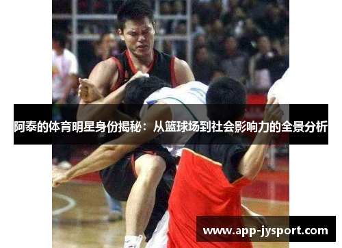 阿泰的体育明星身份揭秘:从篮球场到社会影响力的全景分析 阿泰的体育明星身份揭秘:从篮球场到社会影响力的全景分析
