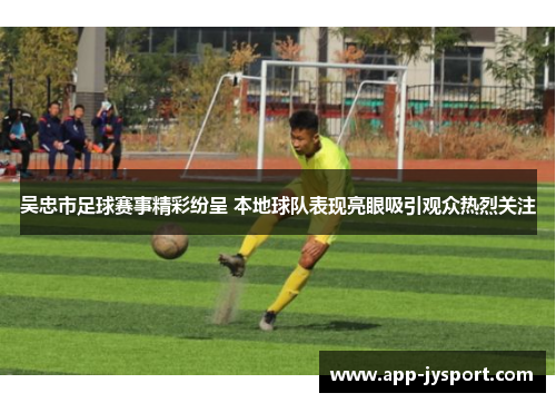 吴忠市足球赛事精彩纷呈 本地球队表现亮眼吸引观众热烈关注
