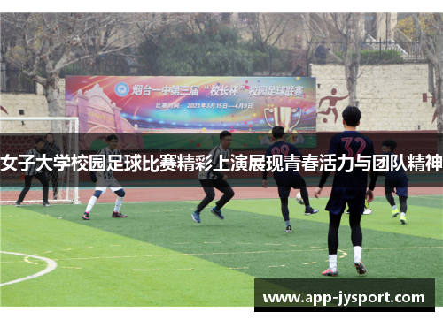 女子大学校园足球比赛精彩上演展现青春活力与团队精神 女子大学校园足球比赛精彩上演展现青春活力与团队精神