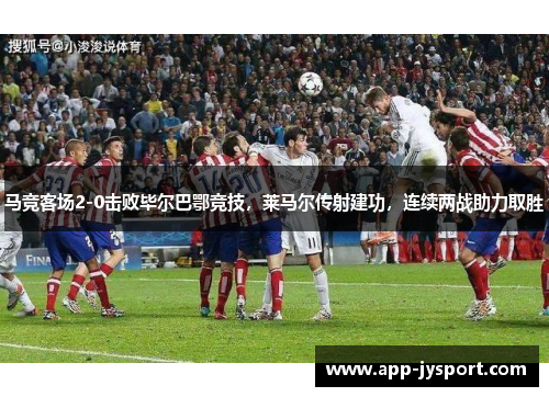 马竞客场2-0击败毕尔巴鄂竞技，莱马尔传射建功，连续两战助力取胜