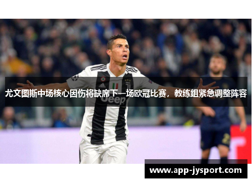 尤文图斯中场核心因伤将缺席下一场欧冠比赛，教练组紧急调整阵容