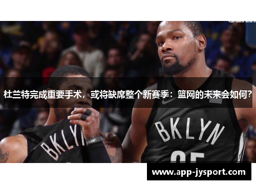 杜兰特完成重要手术，或将缺席整个新赛季：篮网的未来会如何？