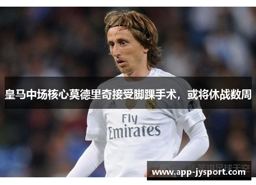 皇马中场核心莫德里奇接受脚踝手术，或将休战数周
