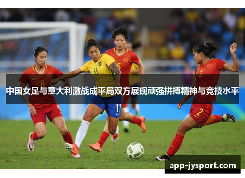 中国女足与意大利激战成平局双方展现顽强拼搏精神与竞技水平