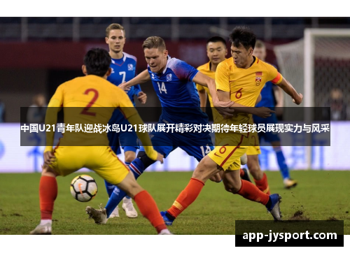 中国U21青年队迎战冰岛U21球队展开精彩对决期待年轻球员展现实力与风采