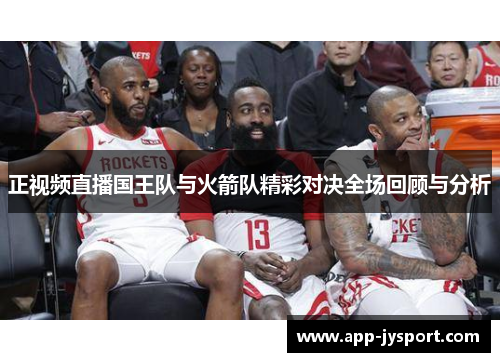 正视频直播国王队与火箭队精彩对决全场回顾与分析