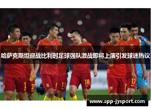 哈萨克斯坦迎战比利时足球强队激战即将上演引发球迷热议