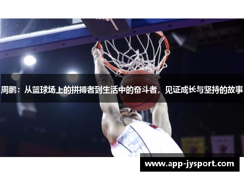 周鹏:从篮球场上的拼搏者到生活中的奋斗者,见证成长与坚持的故事